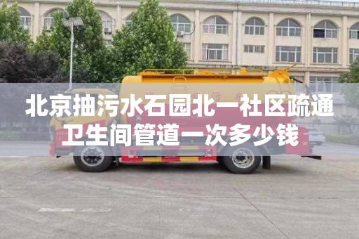 北京抽污水石園北一社區疏通衛生間管道一次多少錢