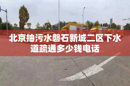 北京抽污水磐石新城二區下水道疏通多少錢電話