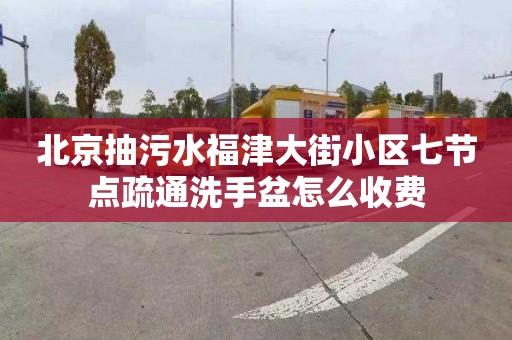 北京抽污水福津大街小區七節點疏通洗手盆怎么收費