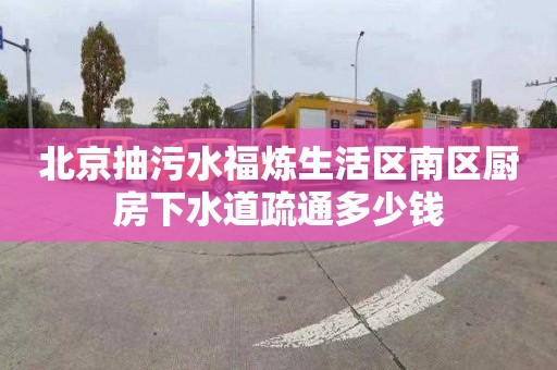 北京抽污水福煉生活區南區廚房下水道疏通多少錢