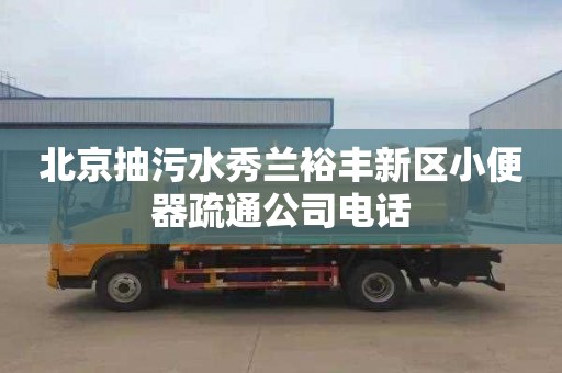 北京抽污水秀蘭裕豐新區(qū)小便器疏通公司電話