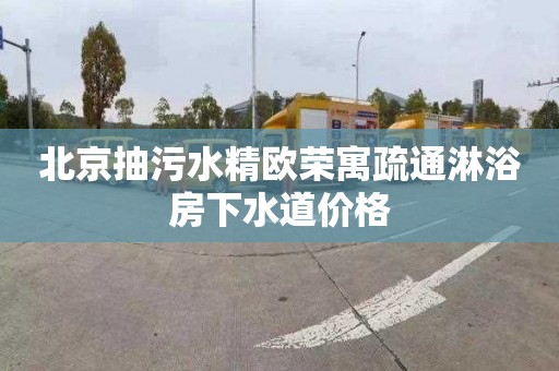 北京抽污水精歐榮寓疏通淋浴房下水道價格