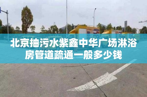 北京抽污水紫鑫中華廣場淋浴房管道疏通一般多少錢