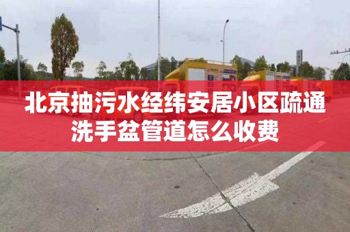 北京抽污水經緯安居小區疏通洗手盆管道怎么收費