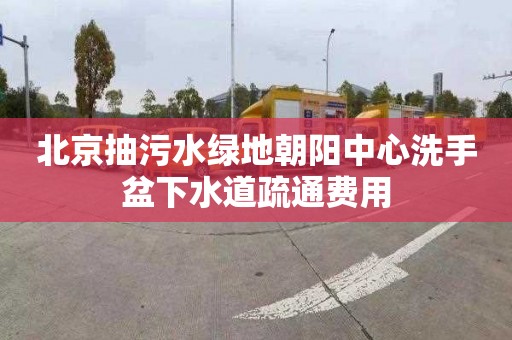 北京抽污水綠地朝陽(yáng)中心洗手盆下水道疏通費(fèi)用