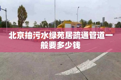 北京抽污水綠苑居疏通管道一般要多少錢