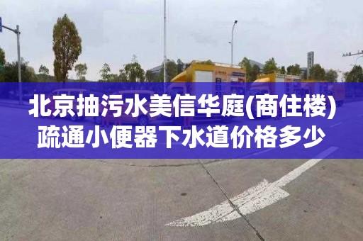 北京抽污水美信華庭(商住樓)疏通小便器下水道價格多少