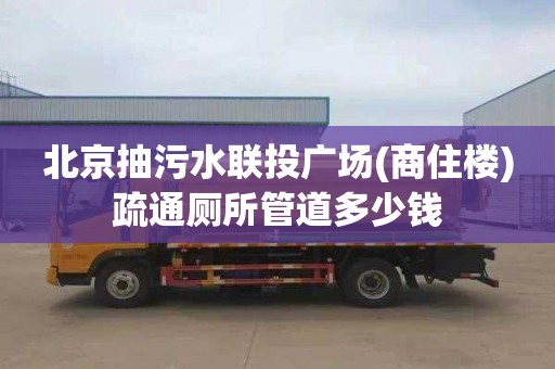 北京抽污水聯(lián)投廣場(商住樓)疏通廁所管道多少錢