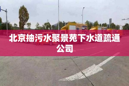 北京抽污水聚景苑下水道疏通公司