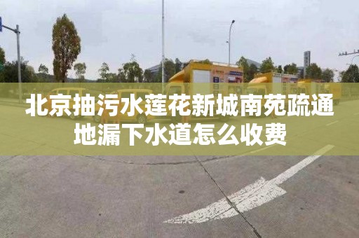 北京抽污水蓮花新城南苑疏通地漏下水道怎么收費