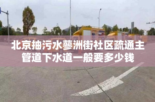 北京抽污水蓼洲街社區疏通主管道下水道一般要多少錢