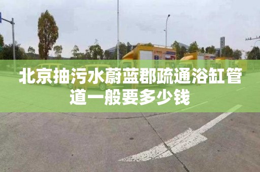 北京抽污水蔚藍郡疏通浴缸管道一般要多少錢