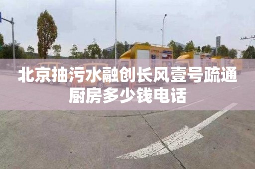 北京抽污水融創長風壹號疏通廚房多少錢電話