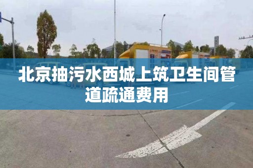 北京抽污水西城上筑衛生間管道疏通費用