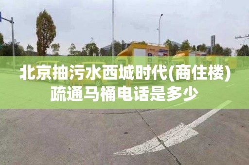 北京抽污水西城時代(商住樓)疏通馬桶電話是多少