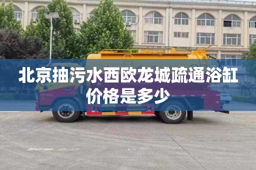 北京抽污水西歐龍城疏通浴缸價格是多少