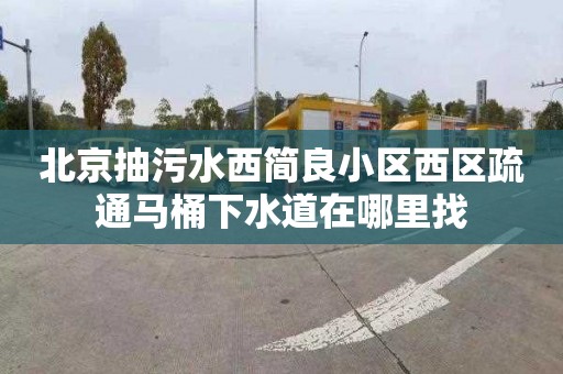 北京抽污水西簡良小區(qū)西區(qū)疏通馬桶下水道在哪里找