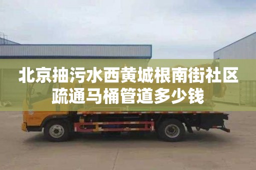 北京抽污水西黃城根南街社區疏通馬桶管道多少錢