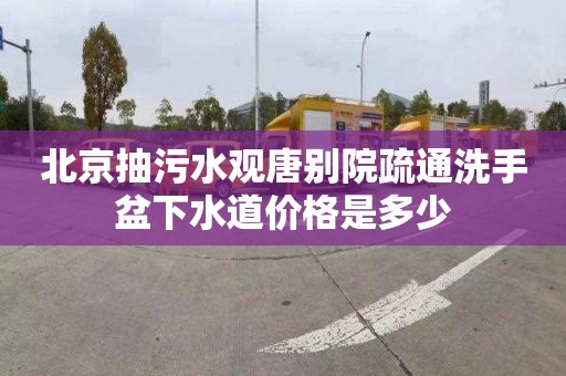 北京抽污水觀唐別院疏通洗手盆下水道價格是多少