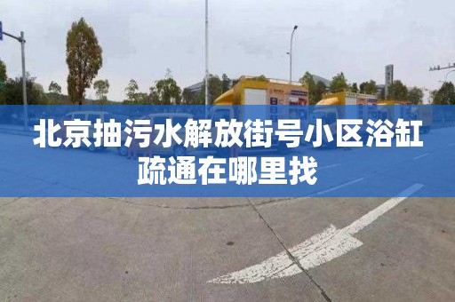 北京抽污水解放街號小區(qū)浴缸疏通在哪里找