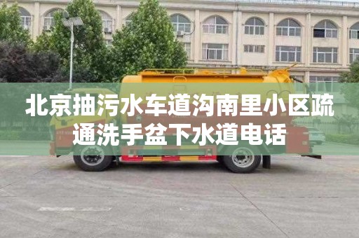 北京抽污水車道溝南里小區(qū)疏通洗手盆下水道電話