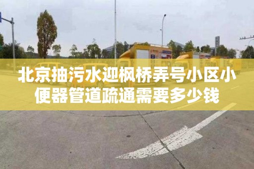 北京抽污水迎楓橋弄號小區小便器管道疏通需要多少錢