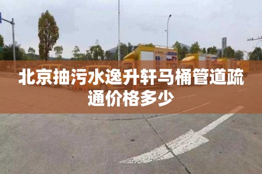 北京抽污水逸升軒馬桶管道疏通價格多少