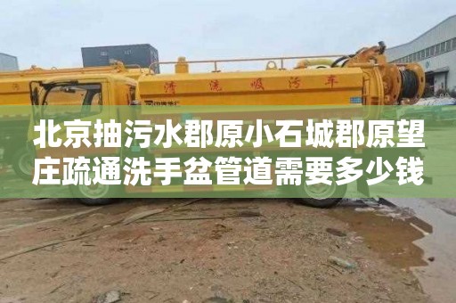 北京抽污水郡原小石城郡原望莊疏通洗手盆管道需要多少錢