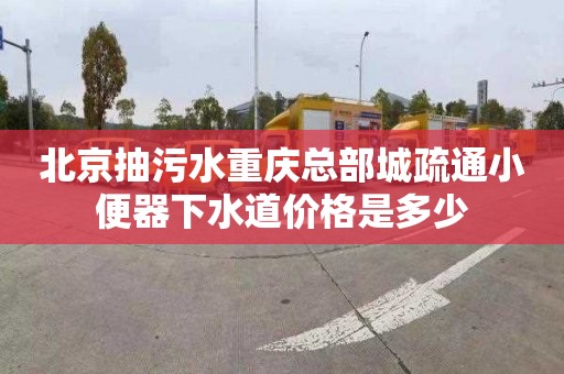 北京抽污水重慶總部城疏通小便器下水道價格是多少