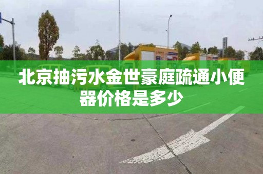 北京抽污水金世豪庭疏通小便器價格是多少