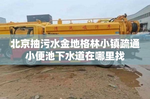 北京抽污水金地格林小鎮(zhèn)疏通小便池下水道在哪里找