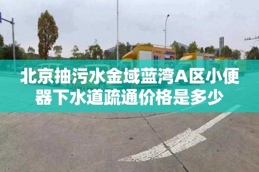 北京抽污水金域藍灣A區小便器下水道疏通價格是多少