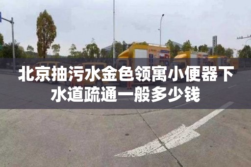 北京抽污水金色領寓小便器下水道疏通一般多少錢