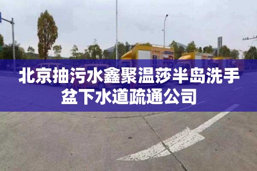 北京抽污水鑫聚溫莎半島洗手盆下水道疏通公司