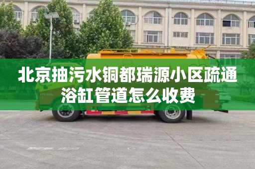 北京抽污水銅都瑞源小區疏通浴缸管道怎么收費