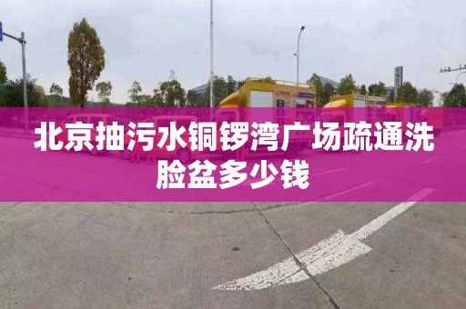 北京抽污水銅鑼灣廣場疏通洗臉盆多少錢