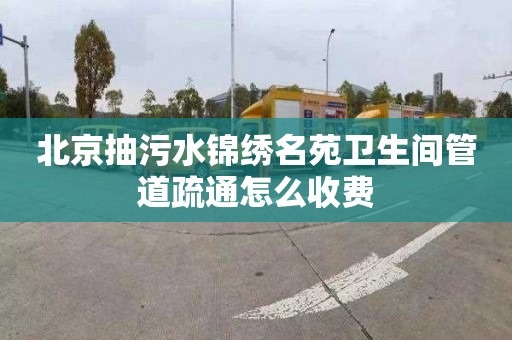 北京抽污水錦繡名苑衛(wèi)生間管道疏通怎么收費