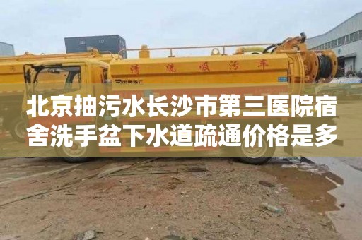 北京抽污水長沙市第三醫院宿舍洗手盆下水道疏通價格是多少