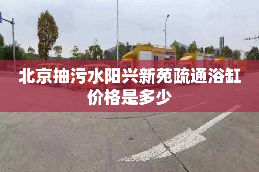 北京抽污水陽興新苑疏通浴缸價格是多少