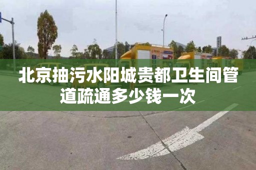 北京抽污水陽城貴都衛生間管道疏通多少錢一次