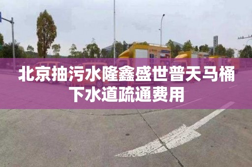 北京抽污水隆鑫盛世普天馬桶下水道疏通費用