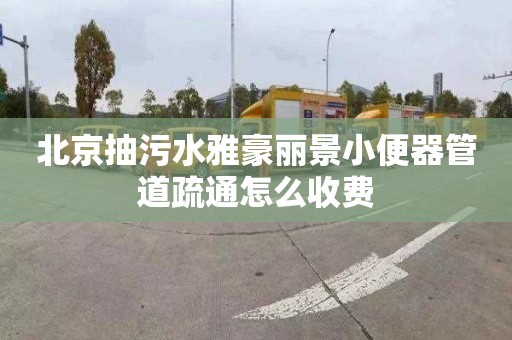 北京抽污水雅豪麗景小便器管道疏通怎么收費