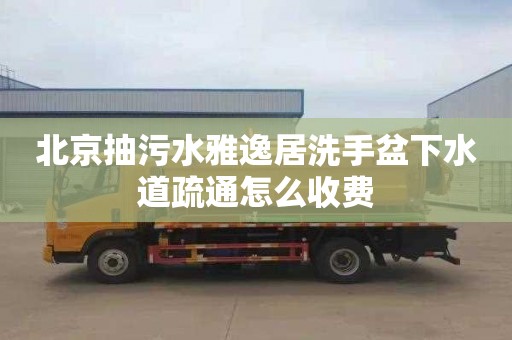 北京抽污水雅逸居洗手盆下水道疏通怎么收費