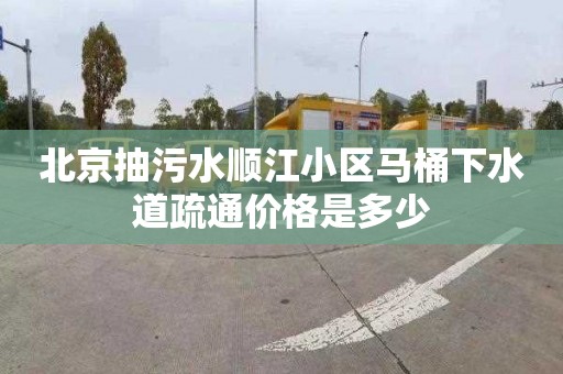 北京抽污水順江小區馬桶下水道疏通價格是多少