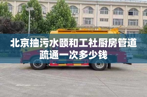 北京抽污水頤和工社廚房管道疏通一次多少錢