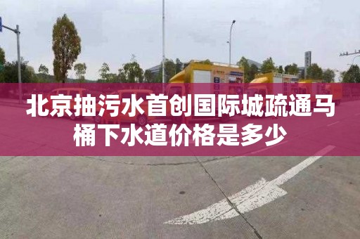 北京抽污水首創國際城疏通馬桶下水道價格是多少