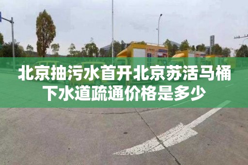 北京抽污水首開北京蘇活馬桶下水道疏通價格是多少