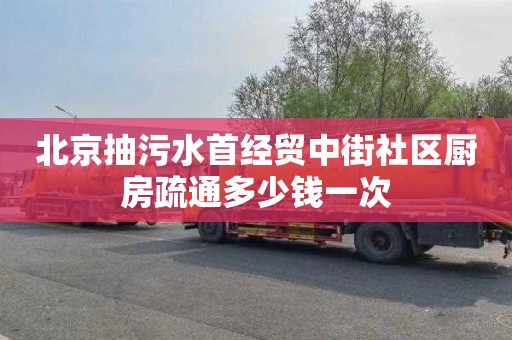 北京抽污水首經貿中街社區廚房疏通多少錢一次