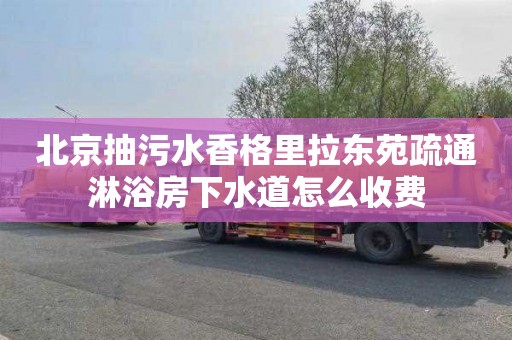 北京抽污水香格里拉東苑疏通淋浴房下水道怎么收費(fèi)