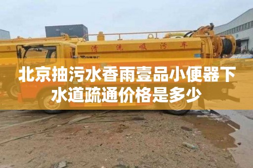 北京抽污水香雨壹品小便器下水道疏通價格是多少